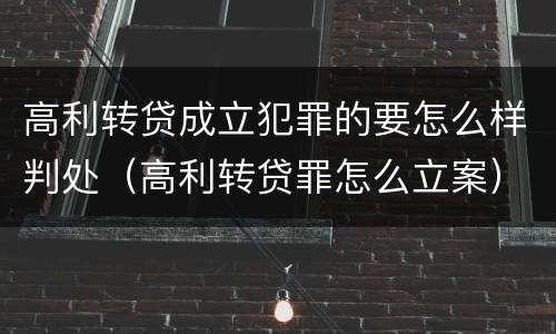高利转贷成立犯罪的要怎么样判处（高利转贷罪怎么立案）