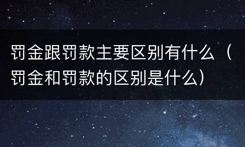 罚金跟罚款主要区别有什么（罚金和罚款的区别是什么）