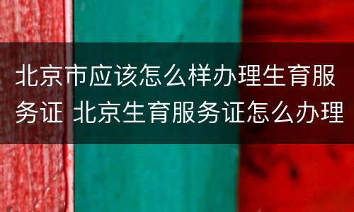 北京市应该怎么样办理生育服务证 北京生育服务证怎么办理流程