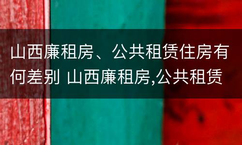 山西廉租房、公共租赁住房有何差别 山西廉租房,公共租赁住房有何差别呢