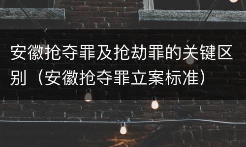 安徽抢夺罪及抢劫罪的关键区别（安徽抢夺罪立案标准）
