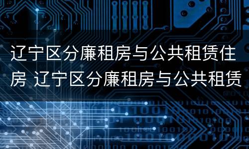 辽宁区分廉租房与公共租赁住房 辽宁区分廉租房与公共租赁住房的区别