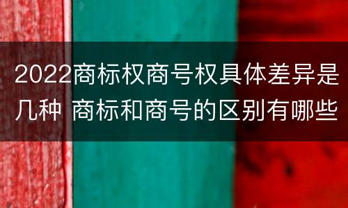 2022商标权商号权具体差异是几种 商标和商号的区别有哪些?
