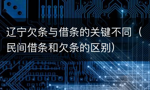 辽宁欠条与借条的关键不同（民间借条和欠条的区别）