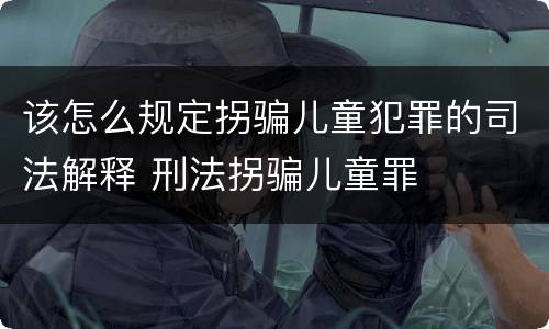 该怎么规定拐骗儿童犯罪的司法解释 刑法拐骗儿童罪