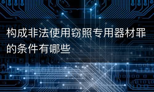 构成非法使用窃照专用器材罪的条件有哪些