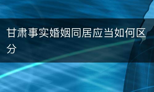 甘肃事实婚姻同居应当如何区分