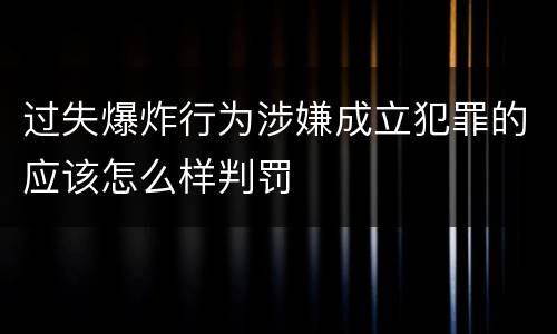 过失爆炸行为涉嫌成立犯罪的应该怎么样判罚