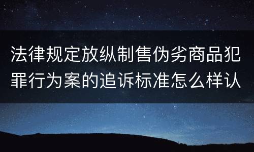 法律规定放纵制售伪劣商品犯罪行为案的追诉标准怎么样认定