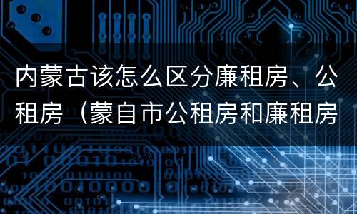 内蒙古该怎么区分廉租房、公租房（蒙自市公租房和廉租房）