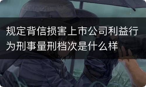 规定背信损害上市公司利益行为刑事量刑档次是什么样
