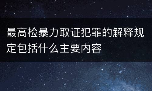 最高检暴力取证犯罪的解释规定包括什么主要内容