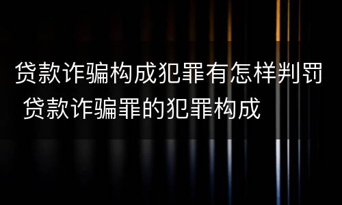 贷款诈骗构成犯罪有怎样判罚 贷款诈骗罪的犯罪构成