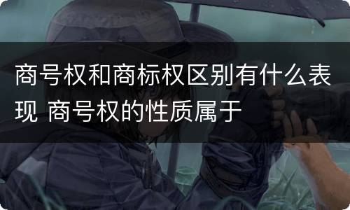 商号权和商标权区别有什么表现 商号权的性质属于