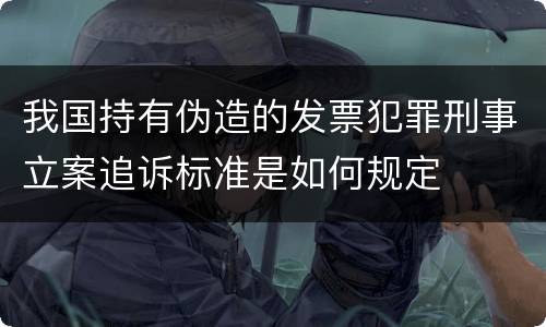 我国持有伪造的发票犯罪刑事立案追诉标准是如何规定
