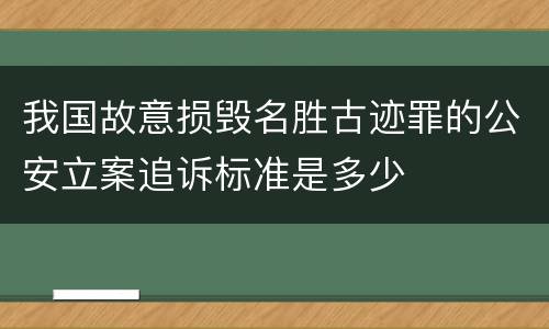 我国故意损毁名胜古迹罪的公安立案追诉标准是多少