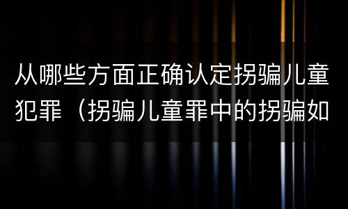 从哪些方面正确认定拐骗儿童犯罪（拐骗儿童罪中的拐骗如何认定）
