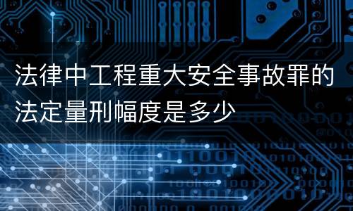 法律中工程重大安全事故罪的法定量刑幅度是多少