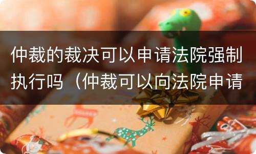 仲裁的裁决可以申请法院强制执行吗（仲裁可以向法院申请强制执行吗）