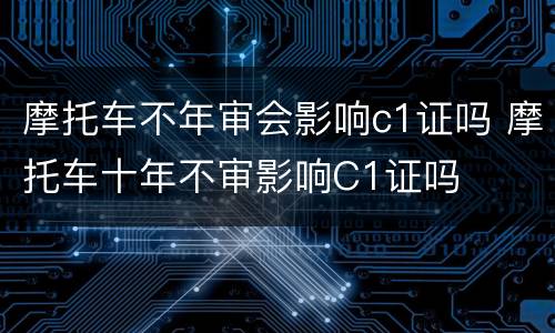 摩托车不年审会影响c1证吗 摩托车十年不审影响C1证吗