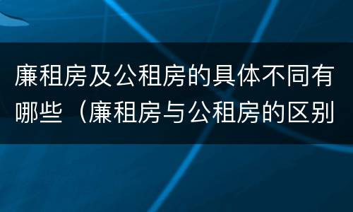 廉租房及公租房的具体不同有哪些（廉租房与公租房的区别是什么）