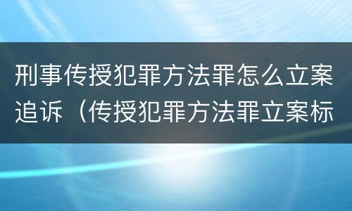 刑事传授犯罪方法罪怎么立案追诉（传授犯罪方法罪立案标准）