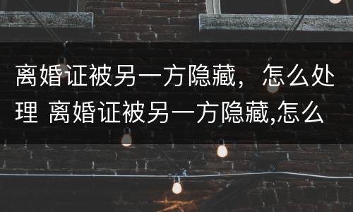 离婚证被另一方隐藏，怎么处理 离婚证被另一方隐藏,怎么处理好