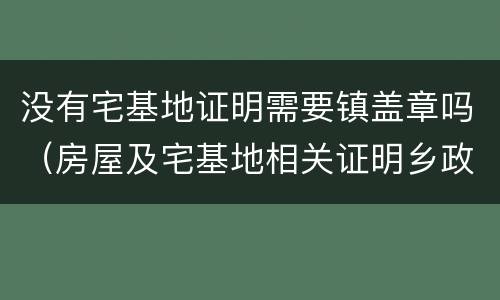 没有宅基地证明需要镇盖章吗（房屋及宅基地相关证明乡政府为什么不盖章）
