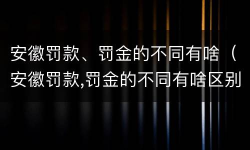 安徽罚款、罚金的不同有啥（安徽罚款,罚金的不同有啥区别）