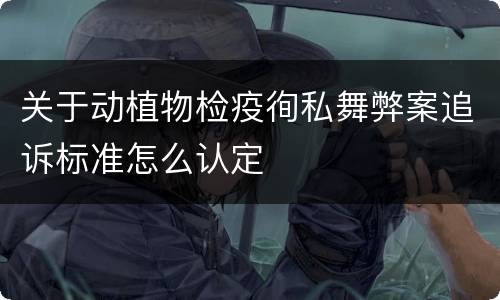 关于动植物检疫徇私舞弊案追诉标准怎么认定