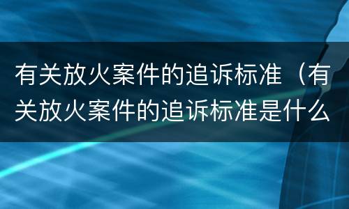 有关放火案件的追诉标准（有关放火案件的追诉标准是什么）
