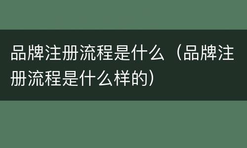 品牌注册流程是什么（品牌注册流程是什么样的）