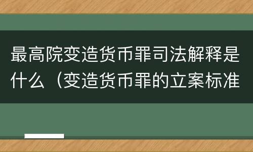 最高院变造货币罪司法解释是什么（变造货币罪的立案标准）