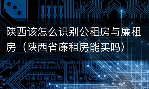 陕西该怎么识别公租房与廉租房（陕西省廉租房能买吗）