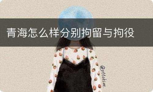 青海怎么样分别拘留与拘役
