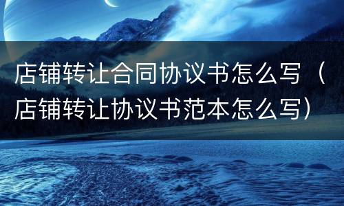 店铺转让合同协议书怎么写（店铺转让协议书范本怎么写）
