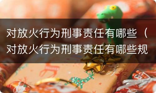 对放火行为刑事责任有哪些（对放火行为刑事责任有哪些规定）