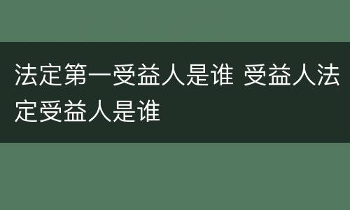 法定第一受益人是谁 受益人法定受益人是谁