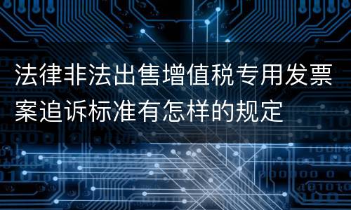 法律非法出售增值税专用发票案追诉标准有怎样的规定