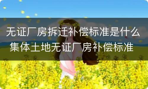 无证厂房拆迁补偿标准是什么 集体土地无证厂房补偿标准