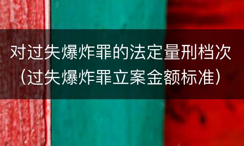 对过失爆炸罪的法定量刑档次（过失爆炸罪立案金额标准）