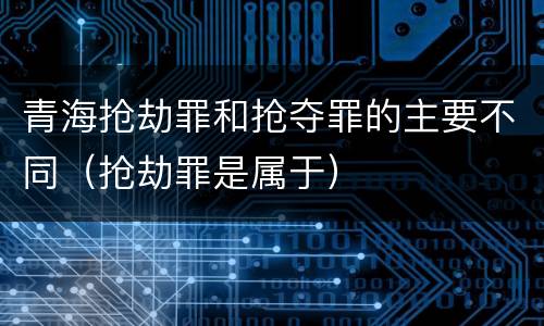 青海抢劫罪和抢夺罪的主要不同（抢劫罪是属于）