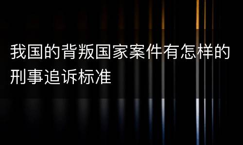 我国的背叛国家案件有怎样的刑事追诉标准