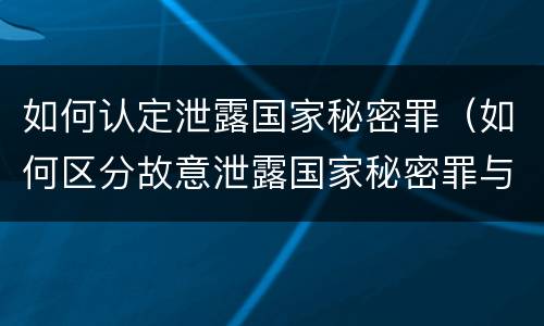 如何认定泄露国家秘密罪（如何区分故意泄露国家秘密罪与过失泄露国家秘密罪?）