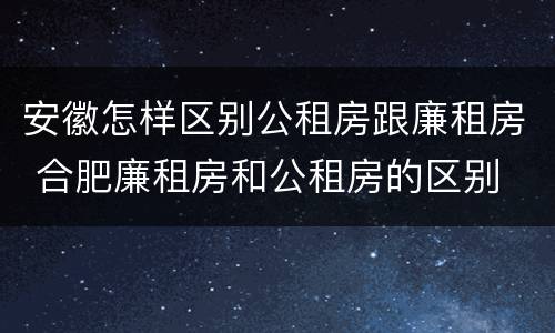 安徽怎样区别公租房跟廉租房 合肥廉租房和公租房的区别