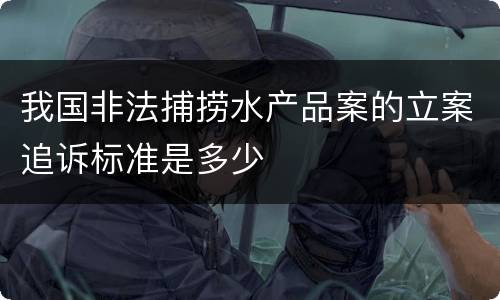 我国非法捕捞水产品案的立案追诉标准是多少