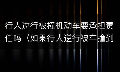 行人逆行被撞机动车要承担责任吗（如果行人逆行被车撞到,谁的责任）