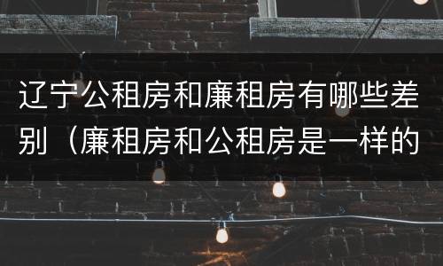 辽宁公租房和廉租房有哪些差别（廉租房和公租房是一样的吗）