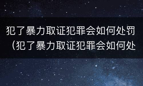 犯了暴力取证犯罪会如何处罚（犯了暴力取证犯罪会如何处罚他）