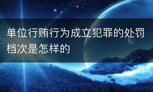 单位行贿行为成立犯罪的处罚档次是怎样的